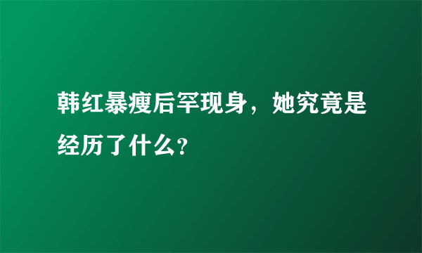 韩红暴瘦后罕现身，她究竟是经历了什么？