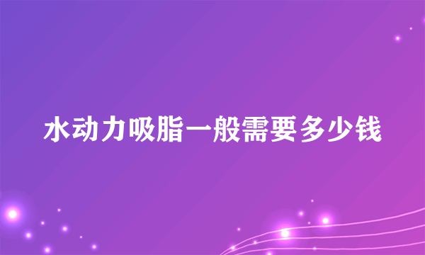 水动力吸脂一般需要多少钱