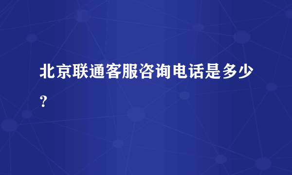 北京联通客服咨询电话是多少？