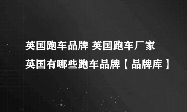英国跑车品牌 英国跑车厂家 英国有哪些跑车品牌【品牌库】