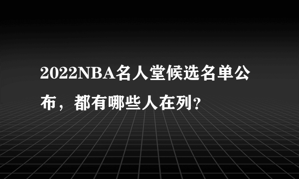 2022NBA名人堂候选名单公布，都有哪些人在列？