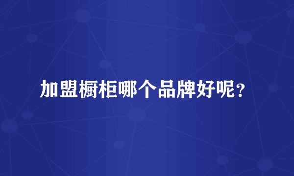 加盟橱柜哪个品牌好呢？