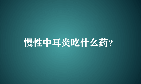 慢性中耳炎吃什么药？