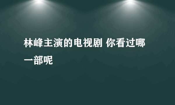 林峰主演的电视剧 你看过哪一部呢