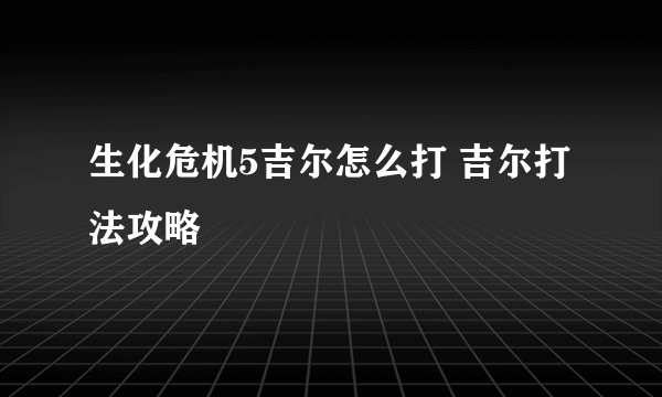 生化危机5吉尔怎么打 吉尔打法攻略