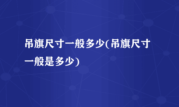 吊旗尺寸一般多少(吊旗尺寸一般是多少)
