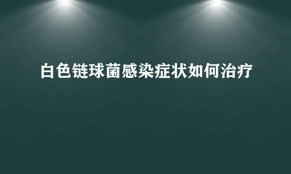 白色链球菌感染症状如何治疗