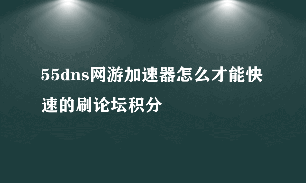 55dns网游加速器怎么才能快速的刷论坛积分