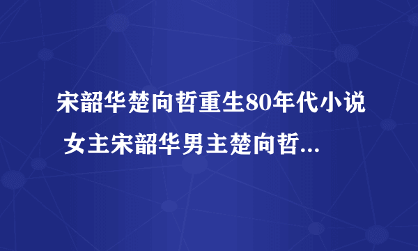 宋韶华楚向哲重生80年代小说 女主宋韶华男主楚向哲全文阅读