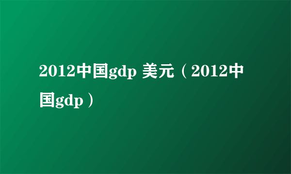 2012中国gdp 美元（2012中国gdp）