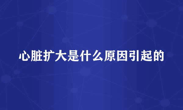 心脏扩大是什么原因引起的