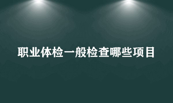 职业体检一般检查哪些项目