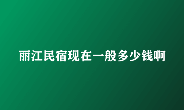丽江民宿现在一般多少钱啊