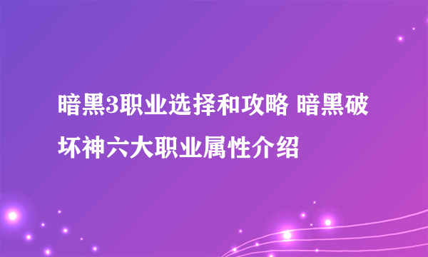 暗黑3职业选择和攻略 暗黑破坏神六大职业属性介绍