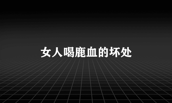 女人喝鹿血的坏处