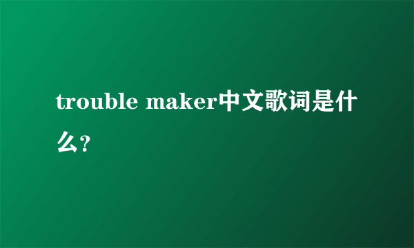 trouble maker中文歌词是什么？