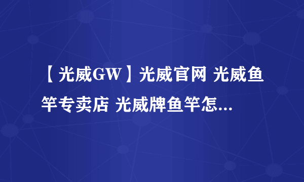 【光威GW】光威官网 光威鱼竿专卖店 光威牌鱼竿怎么样？光威鱼竿哪款好？
