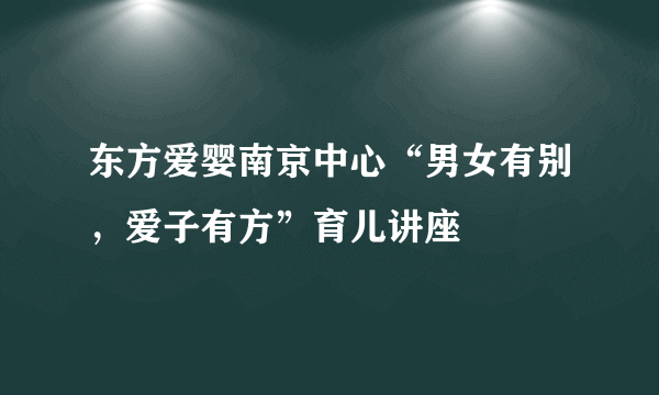 东方爱婴南京中心“男女有别，爱子有方”育儿讲座