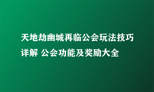 天地劫幽城再临公会玩法技巧详解 公会功能及奖励大全