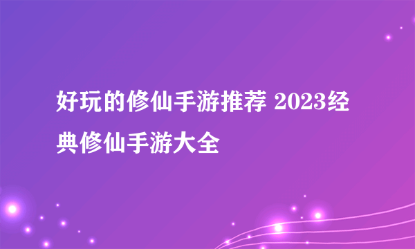 好玩的修仙手游推荐 2023经典修仙手游大全