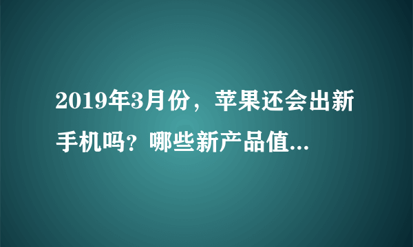 2019年3月份，苹果还会出新手机吗？哪些新产品值得期待？