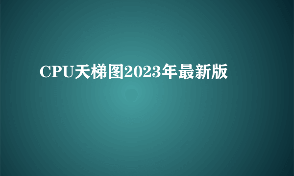 CPU天梯图2023年最新版