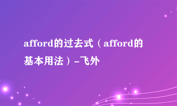 afford的过去式(afford的基本用法)-飞外