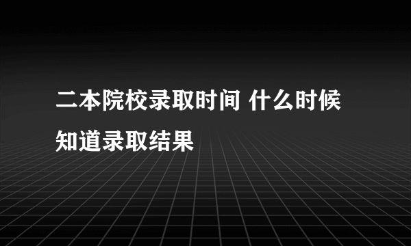 二本院校录取时间 什么时候知道录取结果