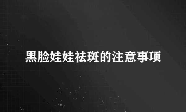 黑脸娃娃祛斑的注意事项