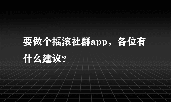 要做个摇滚社群app，各位有什么建议？