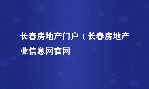 长春房地产门户（长春房地产业信息网官网