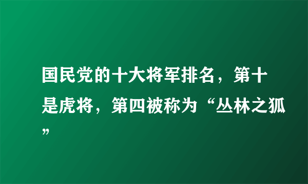 国民党的十大将军排名，第十是虎将，第四被称为“丛林之狐”