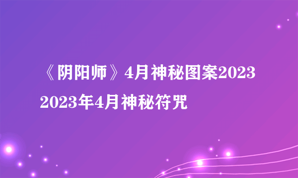 《阴阳师》4月神秘图案2023 2023年4月神秘符咒