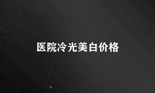医院冷光美白价格