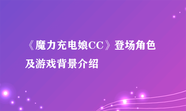 《魔力充电娘CC》登场角色及游戏背景介绍