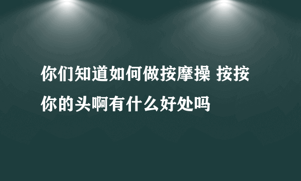你们知道如何做按摩操 按按你的头啊有什么好处吗