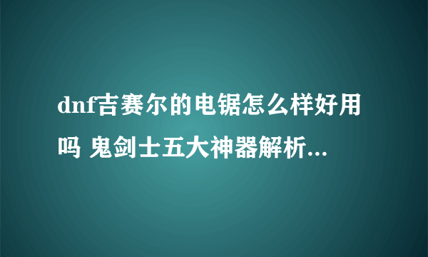 dnf吉赛尔的电锯怎么样好用吗 鬼剑士五大神器解析 已解决