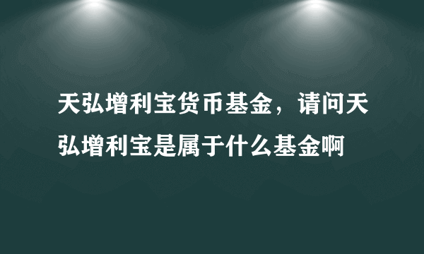 天弘增利宝货币基金，请问天弘增利宝是属于什么基金啊
