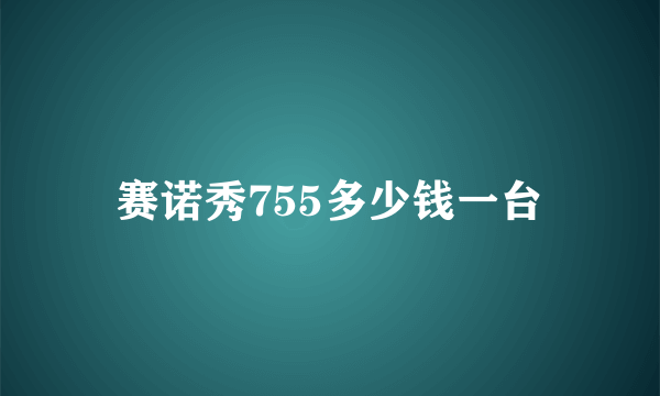 赛诺秀755多少钱一台