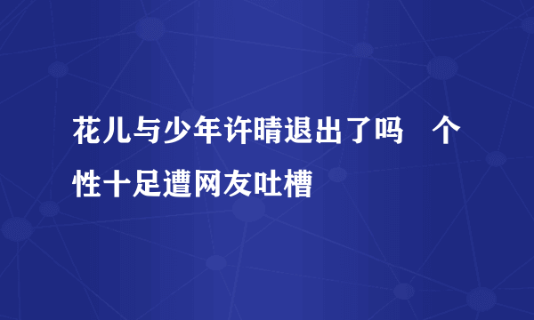 花儿与少年许晴退出了吗   个性十足遭网友吐槽