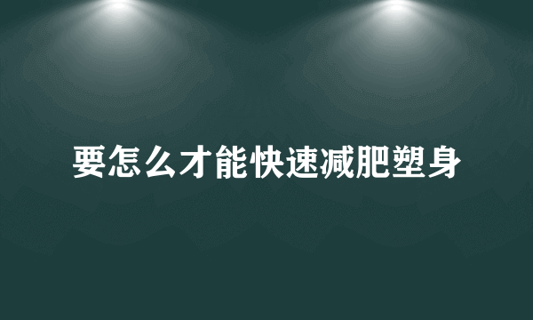 要怎么才能快速减肥塑身