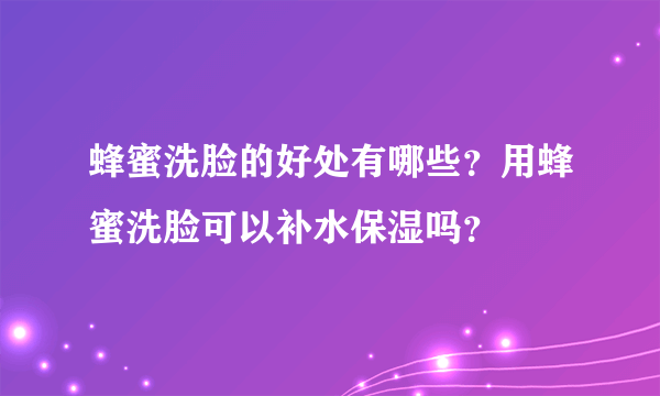 蜂蜜洗脸的好处有哪些？用蜂蜜洗脸可以补水保湿吗？