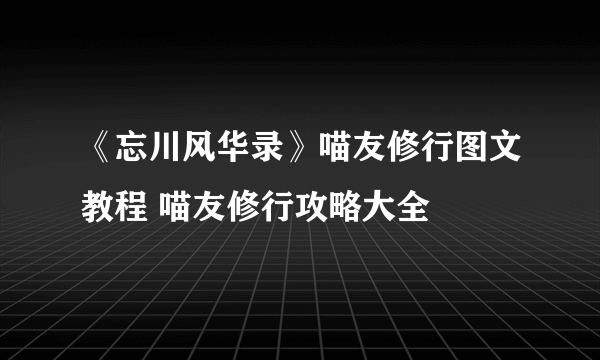 《忘川风华录》喵友修行图文教程 喵友修行攻略大全