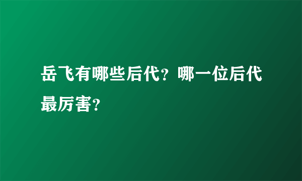 岳飞有哪些后代？哪一位后代最厉害？