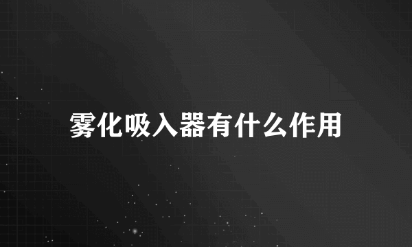 雾化吸入器有什么作用