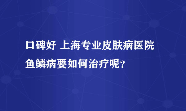口碑好 上海专业皮肤病医院 鱼鳞病要如何治疗呢？