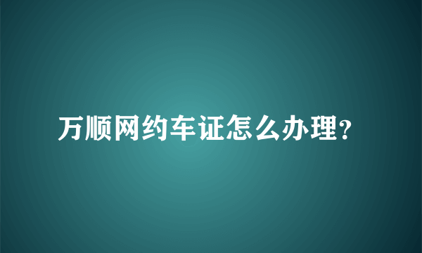万顺网约车证怎么办理？