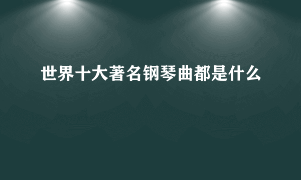 世界十大著名钢琴曲都是什么