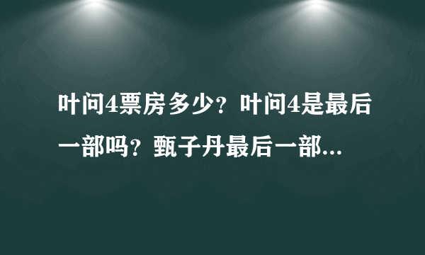 叶问4票房多少？叶问4是最后一部吗？甄子丹最后一部功夫片评价不错