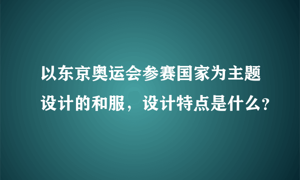 以东京奥运会参赛国家为主题设计的和服，设计特点是什么？